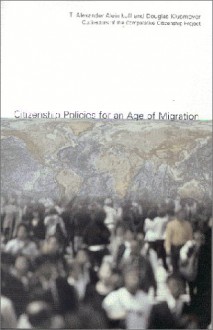 Citizenship Policies for an Age of Migration: The Comparative Citizenship Project - T. Alexander Aleinikoff