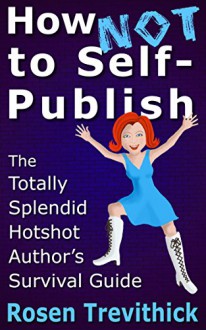 How Not to Self-Publish - The Totally Splendid Hotshot Author's Survival Guide - Rosen Trevithick