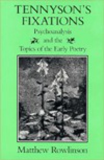 Tennyson's Fixations: Psychoanalysis and the Topics of the Early Poetry - Matthew Rowlinson