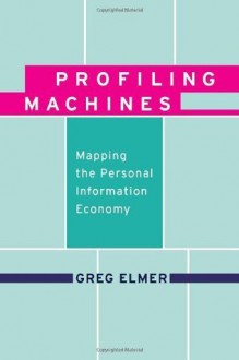 Profiling Machines: Mapping the Personal Information Economy - Greg Elmer