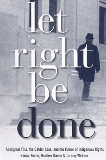 Let Right Be Done: Aboriginal Title, the Calder Case, and the Future of Indigenoous Rights - Hamar Foster