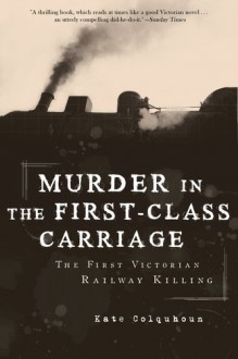 Murder in the First-Class Carriage: The First Victorian Railway Killing - Kate Colquhoun