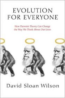 Evolution for Everyone: How Darwin's Theory Can Change the Way We Think About Our Lives - David Sloan Wilson