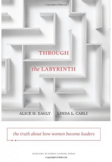 Through the Labyrinth: The Truth About How Women Become Leaders - Alice H. Eagly, Linda L. Carli