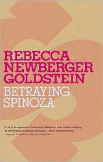 Betraying Spinoza: The Renegade Jew Who Gave Us Modernity - Rebecca Newberger Goldstein