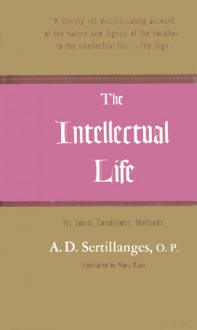 The Intellectual Life: Its Spirit, Conditions, Methods - A.D. Sertillanges