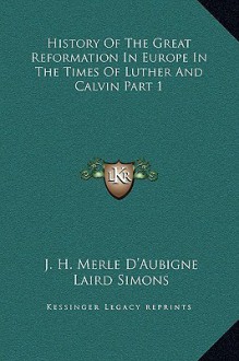 History of the Great Reformation in Europe in the Times of Luther and Calvin Part 1 - J. H. Merle D'Aubigne, Laird Simons