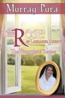 The Rose of Lancaster County, The Complete Series - Murray Pura