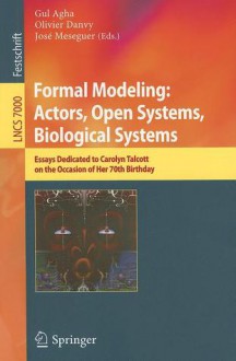 Formal Modeling: Actors; Open Systems, Biological Systems: Essays Dedicated to Carolyn Talcott on the Occasion of Her 70th Birthday - Gul Agha, Olivier Danvy, José Meseguer