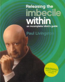 Releasing The Imbecile Within: An Incomplete Idiot's Guide - Paul Livingston