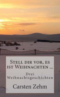 Stell Dir VOR, Es Ist Weihnachten ...: Drei Weihnachtsgeschichten - Carsten Zehm