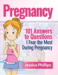 Pregnancy: 101 Answers to Questions I Fear the Most During Pregnancy - Jessica Phillips