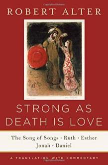 Strong As Death Is Love: The Song of Songs, Ruth, Esther, Jonah, and Daniel, A Translation with Commentary - Robert Alter