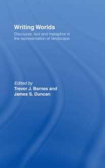 Writing Worlds: Discourse, Text and Metaphor in the Representation of Landscape - Trevor J Barnes, James S Duncan