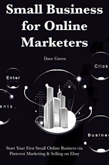 Small Business for Online Marketers (2 Business Book Bundle): Start Your First Small Online Business via Pinterest Marketing & Selling on Ebay - Dave Green