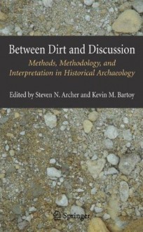 Between Dirt and Discussion: Methods, Methodology and Interpretation in Historical Archaeology - Steven Archer, Kevin Bartoy