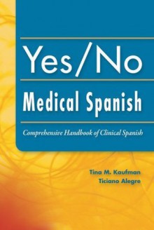 Yes/No Medical Spanish: Comprehensive Handbook of Clinical Spanish - Tina Kaufman, Ticiano Alegre