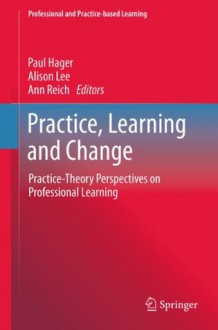 Practice, Learning and Change: Practice-Theory Perspectives on Professional Learning: 8 (Professional and Practice-based Learning) - Paul Hager, Alison Lee, Ann Reich