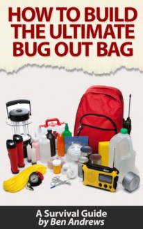 How To Build The Ultimate Bug Out Bag: A Survival Guide - Ben Andrews