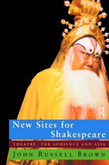 New Sites for Shakespeare: Theatre, the Audience, and Asia - John Russell Brown