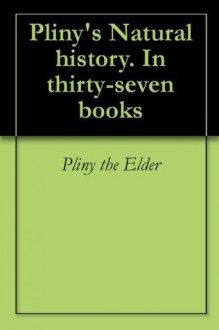 Pliny's Natural history. In thirty-seven books - the Elder, Pliny, Philemon Holland, Wernerian Club