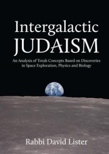 Intergalactic Judaism: An Analysis of Torah Concepts Based on Discoveries in Space Exploration, Physics and Biology - David Lister, Jonathan Sacks