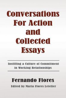 Conversations For Action and Collected Essays: Instilling a Culture of Commitment in Working Relationships - Fernando Flores, Maria Flores Letelier