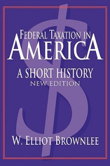 Federal Taxation in America: A Short History (Woodrow Wilson Center Press) - W. Elliot Brownlee