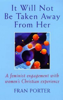 It Will Not Be Taken Away from Her: A Feminist Engagement with Women's Christian Experience - Fran Porter