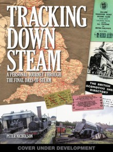 Tracking Down Steam: A Personal Journey Through the Final Days of Steam - Peter Nicholson