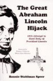 The Great Abraham Lincoln Hijack: 1876 Attempt to Steal Body of President Lincoln - Bonnie Stahlman Speer