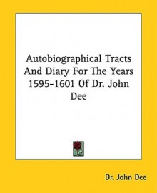 Autobiographical Tracts and Diary for the Years 1595-1601 of Dr. John Dee - John Dee