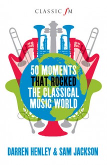 101 Moments That Rocked the Classical Music World. Darren Henley, Sam Jackson & Owen Hopkin - Darren Henley