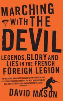 Marching with the Devil: Legends, Glory and Lies in the French Foreign Legion - David Mason