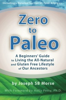 Zero to Paleo: A Beginners' Guide to Living the All-Natural and Gluten Free Lifestyle of Our Ancestors - Joseph SB Morse, Holly Petty