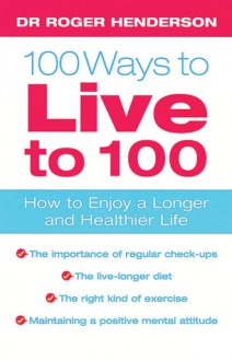 100 Ways to Live to 100: How to Enjoy a Longer and Healthier Life - Roger Henderson