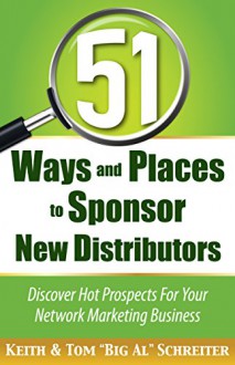 51 Ways and Places to Sponsor New Distributors: Discover Hot Prospects For Your Network Marketing Business - Keith Schreiter, Tom "Big Al" Schreiter