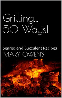 Grilling...50 Ways!: Seared and Succulent Recipes (50 Ways Series Book 1) - Mary Owens, Cecelia Basarich, David Owens, Jack Loughridge, Jennifer Wiley, Kitty Loughridge