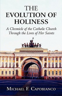 The Evolution of Holiness: A Chronicle of the Catholic Church Through the Lives of Her Saints - Michael F. Capobianco