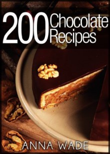 200 Chocolate Recipes - Cookies, Cakes, Desserts, Etc.. - Anna Wade