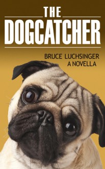 The Dogcatcher (A Romantic Comedy With Bark And Bite) - Bruce Luchsinger