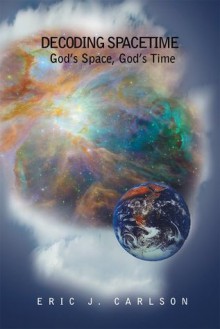 Decoding Spacetime: God's Space, God's Time - Eric Carlson