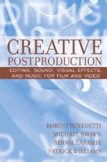 Creative Postproduction: Editing, Sound, Visual Effects, and Music for Film and Video - Robert Benedetti, Patrick Williams, Bernie Laramie, Michael Brown