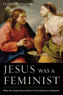 Jesus Was a Feminist: What the Gospels Reveal about His Revolutionary Perspective - Leonard J. Swidler