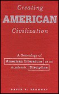 Creating American Civilization: A Genealogy of American Literature as an Academic Discipline - David R. Shumway