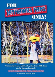 For Jayhawks Fans Only!: Wonderful Stories Celebrating the Incredible Fans of the Kansas Jayhawks - Matt Fulks, Rich Wolfe