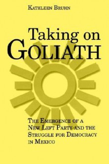 Taking on Goliath: The Emergence of a New Left Party and the Struggle for Democracy in Mexico - Kathleen Bruhn