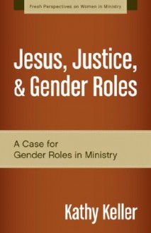 Jesus, Justice, and Gender Roles: A Case for Gender Roles in Ministry (Fresh Perspectives on Women in Ministry) - Kathy Keller