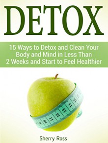 Detox: 15 Ways to Detox and Clean Your Body and Mind in Less Than 2 Weeks and Start to Feel Healthier (Detox, detox diet, detox books) - Sherry Ross