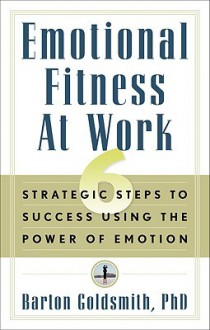 Emotional Fitness at Work: 6 Strategic Steps to Success Using the Power of Emotion - Barton Goldsmith